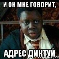 И он мне говорит, адрес диктуй