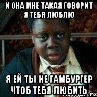 И она мне такая говорит Я тебя люблю Я ей ты не гамбургер чтоб тебя любить