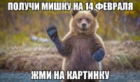 Получи мишку на 14 февраля Жми на картинку