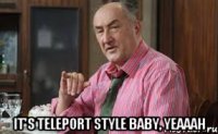  It's teleport style baby, yeaaah