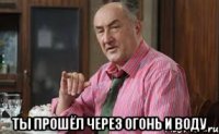  Ты прошёл через огонь и воду