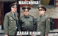 Максимка! давай к нам!