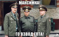 Максимка! го взвод епта!