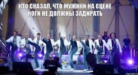 кто сказал, что мужики на сцене ноги не должны задирать