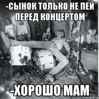 -Сынок только не пей перед концертом -Хорошо мам