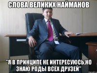 Слова великих Найманов "Я в принципе не интересуюсь,но знаю роды всех друзей"