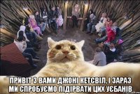  Привіт з вами джоні Кетсвіл, І зараз ми спробуємо підірвати цих уєбанів