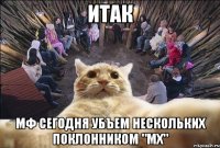 итак мф сегодня убъем нескольких поклонником "мх"