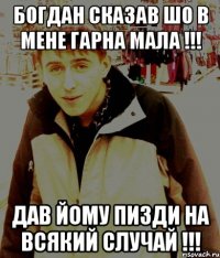 Богдан сказав шо в мене гарна мала !!! дав йому пизди на всякий случай !!!
