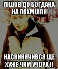 пішов до богдана на похмілля насвинячився ще хуже чим учора !!