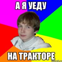 А Я УЕДУ НА ТРАКТОРЕ