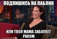 подпишись на паблик или твоя мама заболеет раком