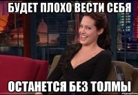 будет плохо вести себя останется без толмы