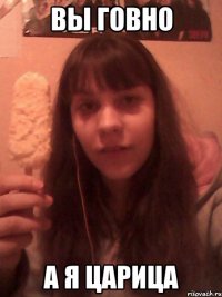 вы говно а я царица