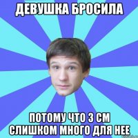 Девушка бросила потому что 3 см слишком много для нее