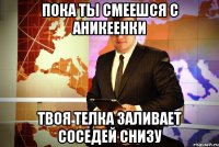 пока ты смеешся с аникеенки твоя телка заливает соседей снизу