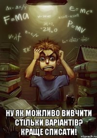  Ну як можливо вивчити стільки варіантів? Краще списати!