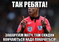 Так ребята! Заканчуем матч, там скидки кончаються нада покачаться!