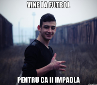 Vine la futbol pentru ca ii impadla