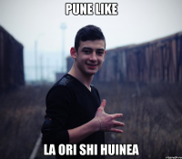 Pune like la ori shi huinea
