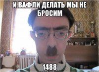 и вафли делать мы не бросим 1488