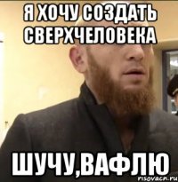 Я хочу создать сверхчеловека Шучу,вафлю
