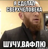 Я сделал сверхчеловека Шучу,вафлю