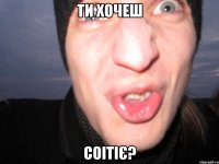 Ти хочеш Соітіє?