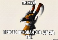 ТЫ ХУЙ! Просто признай это. Да-да, ты.