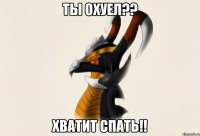 ТЫ ОХУЕЛ?? ХВАТИТ СПАТЬ!!