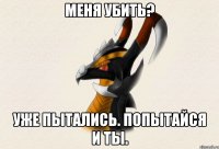 Меня убить? Уже пытались. Попытайся и ты.