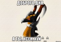 Доброго дня. А ты, Ксен, хуй ^_^