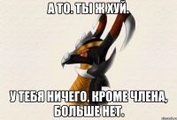 А то. Ты ж хуй. У тебя ничего, кроме члена, больше нет.