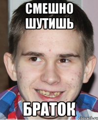 СМЕШНО ШУТИШЬ БРАТОК