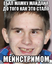 ЕБАЛ МАМКУ МАЙДАНА ДО ТОГО КАК ЭТО СТАЛО МЕЙНСТРИМОМ