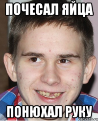 ПОЧЕСАЛ ЯЙЦА ПОНЮХАЛ РУКУ