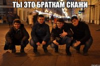 Ты это браткам скажи 