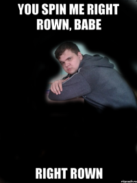you spin me right rown, babe RIGHT ROWN