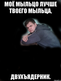 Моё мыльцо лучше твоего мыльца, двухъядерник.