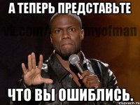 а теперь представьте что вы ошиблись.
