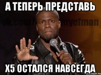 А теперь представь Х5 остался навсегда