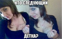 Кто следующий детка?