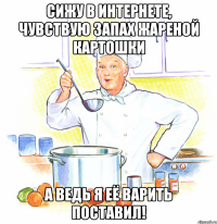 Сижу в Интернете, чувствую запах жареной картошки а ведь я её варить поставил!