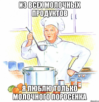 Из всех молочных продуктов я люблю только молочного поросенка