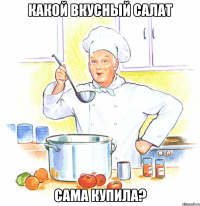 Какой вкусный салат сама купила?