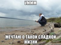 уммм мечтаю о такой сладкой жизни