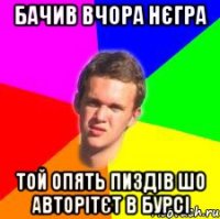Бачив вчора нєгра той опять пиздів шо авторітєт в бурсі