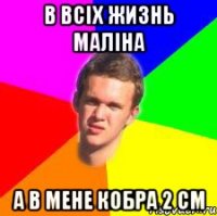 В всіх жизнь маліна а в мене кобра 2 см
