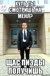 Хуль ты смотришь на меня? Щас пизды получишь