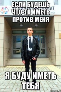 Если будешь что-то иметь против меня Я буду иметь тебя